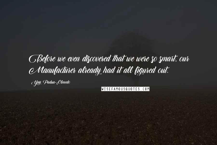 Yay Padua-Olmedo Quotes: Before we even discovered that we were so smart, our Manufacturer already had it all figured out.