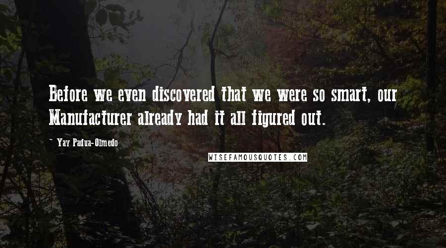 Yay Padua-Olmedo Quotes: Before we even discovered that we were so smart, our Manufacturer already had it all figured out.