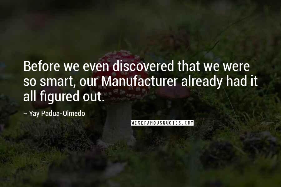 Yay Padua-Olmedo Quotes: Before we even discovered that we were so smart, our Manufacturer already had it all figured out.