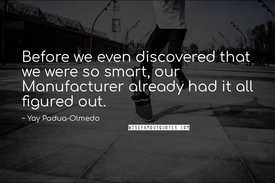 Yay Padua-Olmedo Quotes: Before we even discovered that we were so smart, our Manufacturer already had it all figured out.