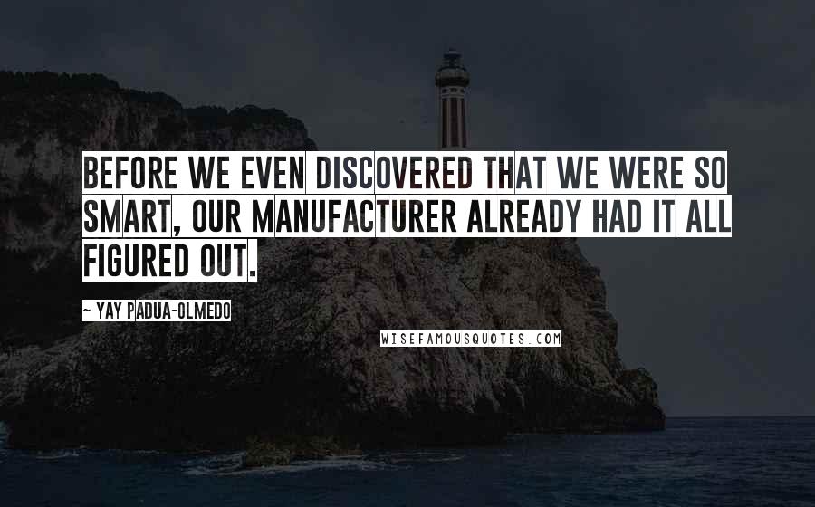 Yay Padua-Olmedo Quotes: Before we even discovered that we were so smart, our Manufacturer already had it all figured out.