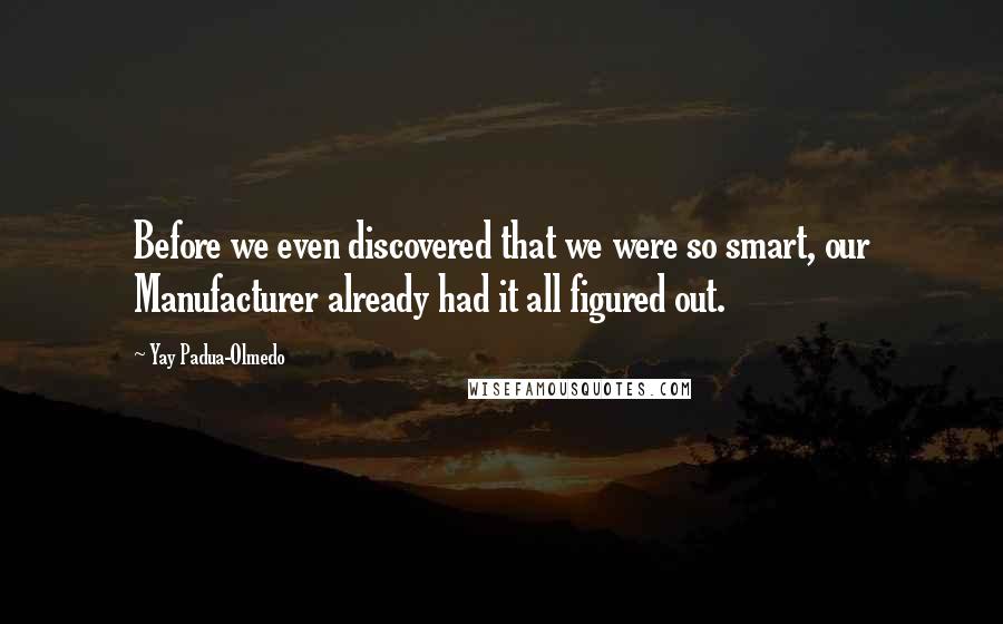 Yay Padua-Olmedo Quotes: Before we even discovered that we were so smart, our Manufacturer already had it all figured out.