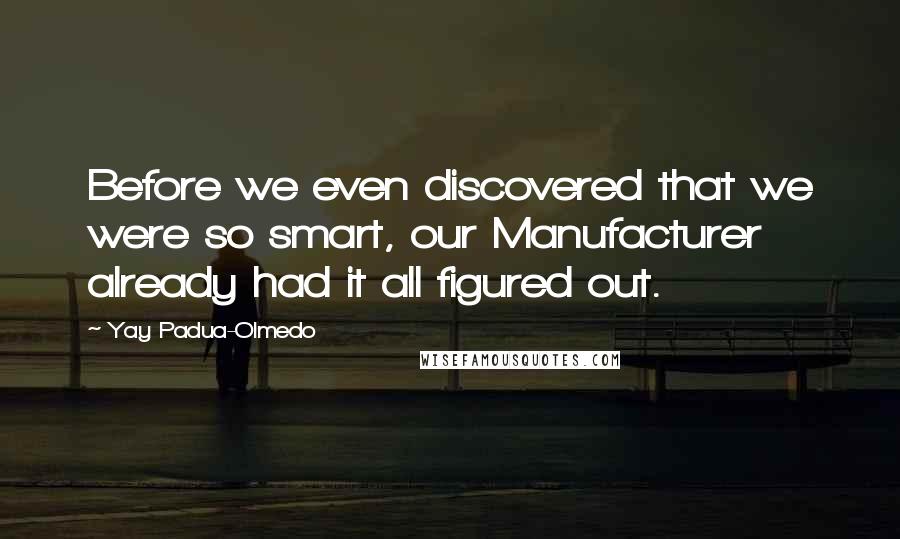 Yay Padua-Olmedo Quotes: Before we even discovered that we were so smart, our Manufacturer already had it all figured out.