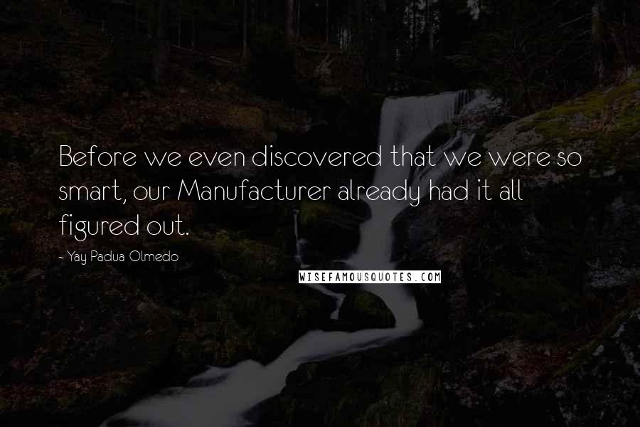 Yay Padua-Olmedo Quotes: Before we even discovered that we were so smart, our Manufacturer already had it all figured out.