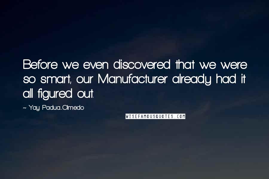 Yay Padua-Olmedo Quotes: Before we even discovered that we were so smart, our Manufacturer already had it all figured out.