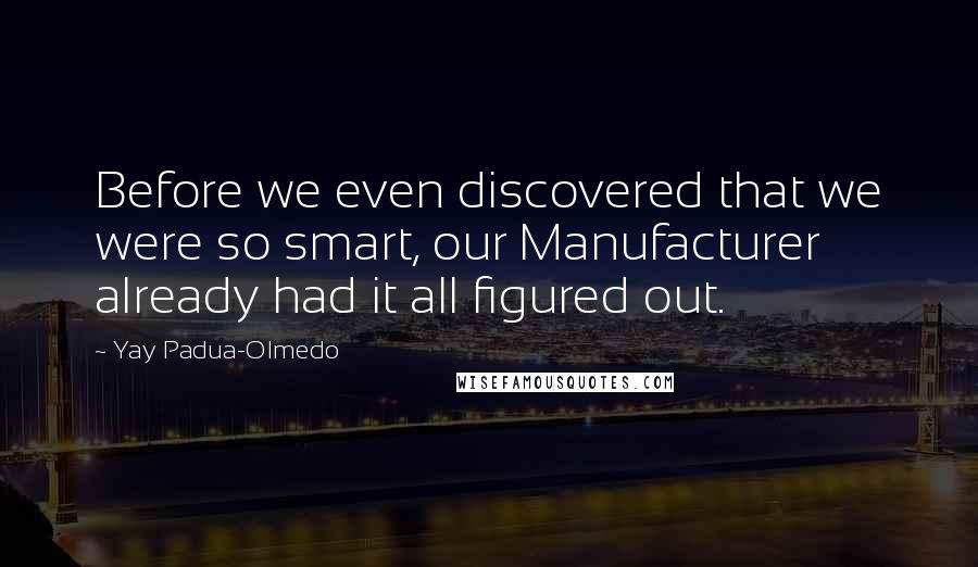 Yay Padua-Olmedo Quotes: Before we even discovered that we were so smart, our Manufacturer already had it all figured out.