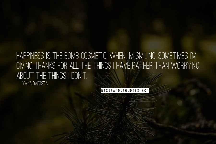 Yaya DaCosta Quotes: Happiness is the bomb cosmetic! When I'm smiling, sometimes I'm giving thanks for all the things I have rather than worrying about the things I don't.