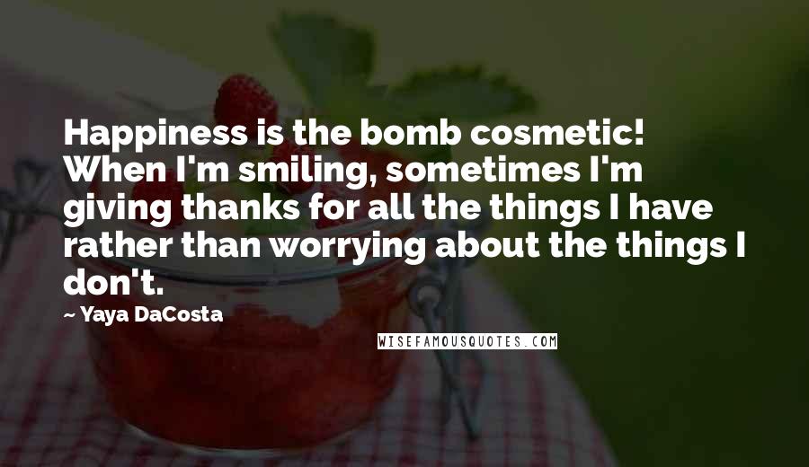 Yaya DaCosta Quotes: Happiness is the bomb cosmetic! When I'm smiling, sometimes I'm giving thanks for all the things I have rather than worrying about the things I don't.