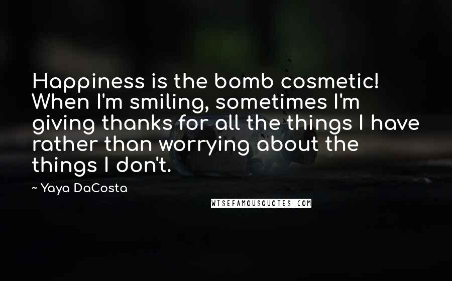 Yaya DaCosta Quotes: Happiness is the bomb cosmetic! When I'm smiling, sometimes I'm giving thanks for all the things I have rather than worrying about the things I don't.