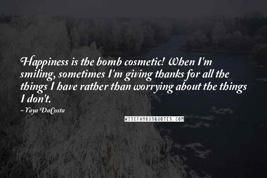 Yaya DaCosta Quotes: Happiness is the bomb cosmetic! When I'm smiling, sometimes I'm giving thanks for all the things I have rather than worrying about the things I don't.