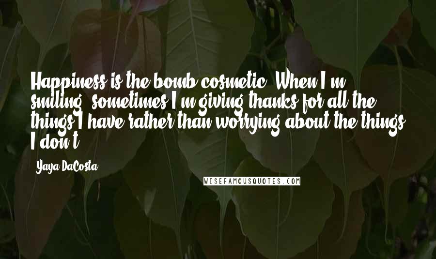 Yaya DaCosta Quotes: Happiness is the bomb cosmetic! When I'm smiling, sometimes I'm giving thanks for all the things I have rather than worrying about the things I don't.