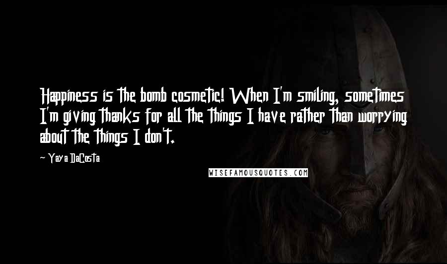 Yaya DaCosta Quotes: Happiness is the bomb cosmetic! When I'm smiling, sometimes I'm giving thanks for all the things I have rather than worrying about the things I don't.