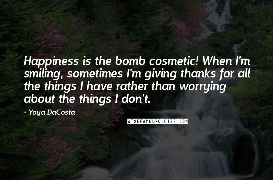 Yaya DaCosta Quotes: Happiness is the bomb cosmetic! When I'm smiling, sometimes I'm giving thanks for all the things I have rather than worrying about the things I don't.
