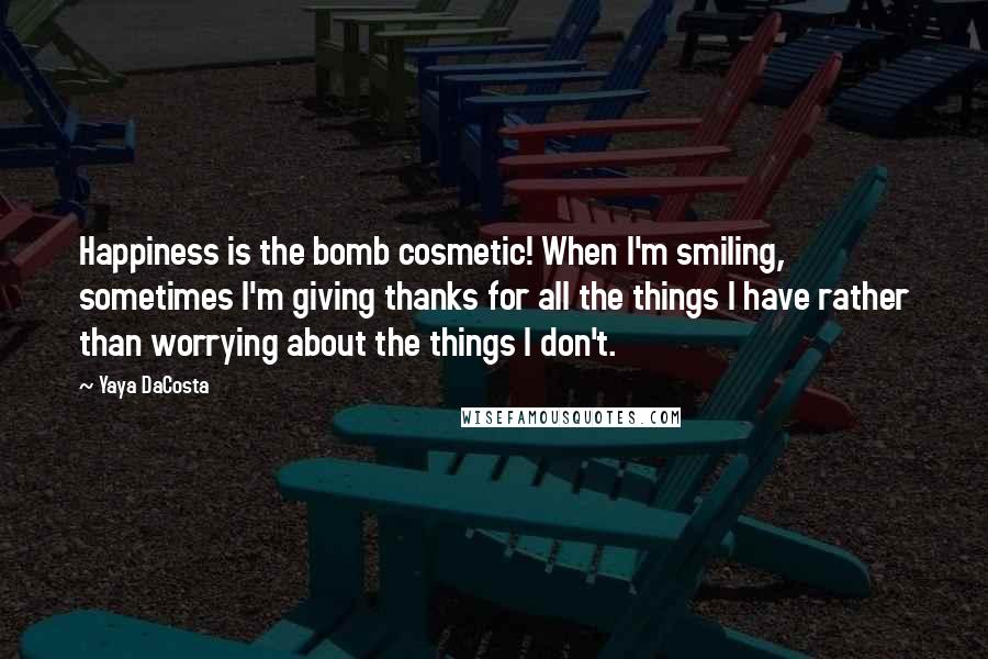 Yaya DaCosta Quotes: Happiness is the bomb cosmetic! When I'm smiling, sometimes I'm giving thanks for all the things I have rather than worrying about the things I don't.