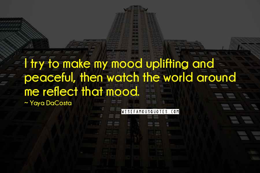 Yaya DaCosta Quotes: I try to make my mood uplifting and peaceful, then watch the world around me reflect that mood.