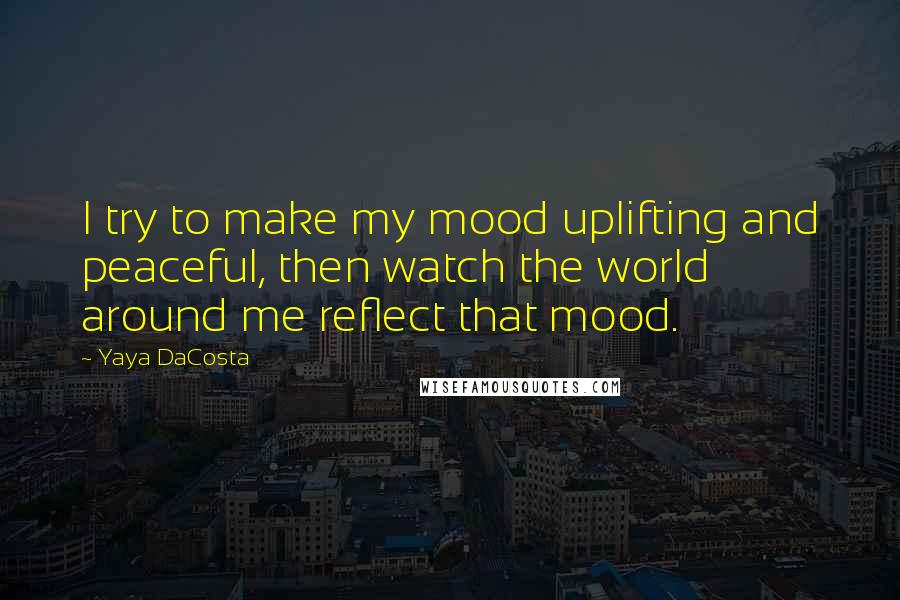 Yaya DaCosta Quotes: I try to make my mood uplifting and peaceful, then watch the world around me reflect that mood.