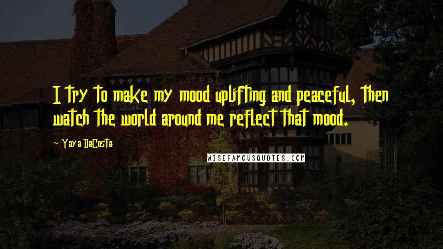 Yaya DaCosta Quotes: I try to make my mood uplifting and peaceful, then watch the world around me reflect that mood.