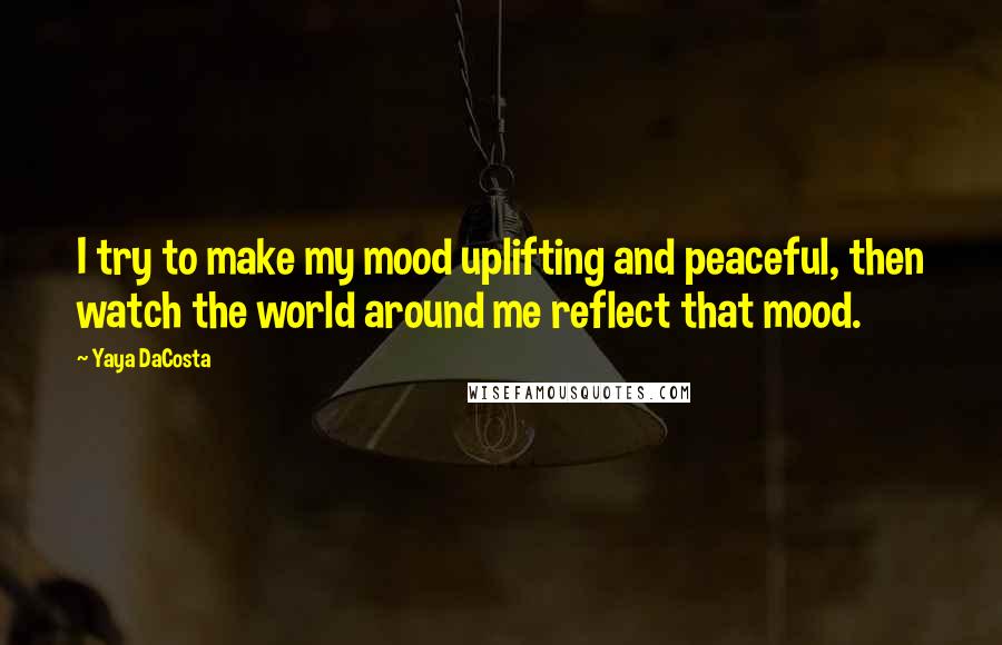 Yaya DaCosta Quotes: I try to make my mood uplifting and peaceful, then watch the world around me reflect that mood.