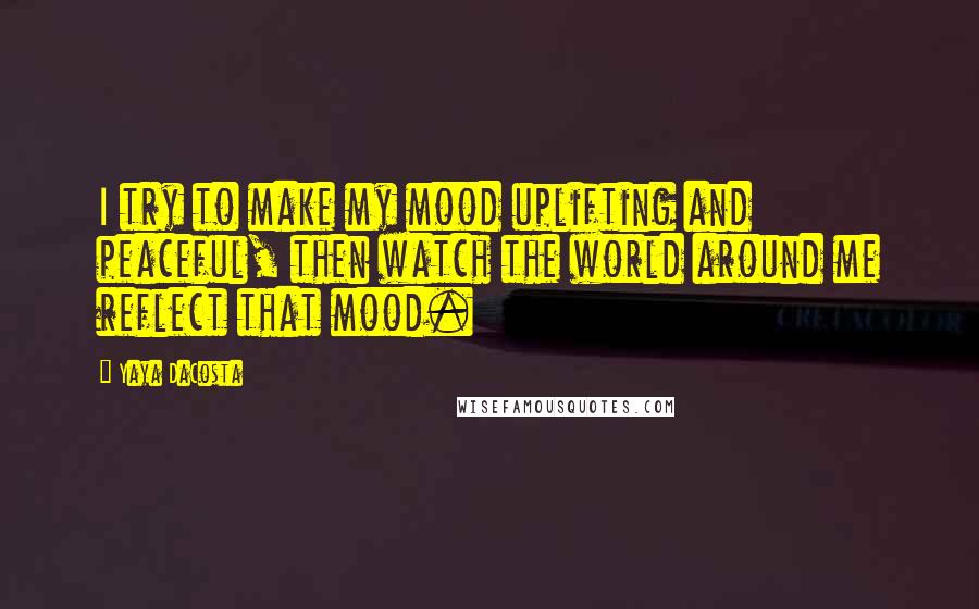 Yaya DaCosta Quotes: I try to make my mood uplifting and peaceful, then watch the world around me reflect that mood.