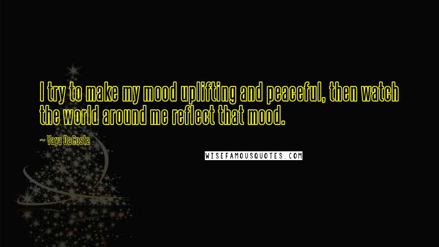 Yaya DaCosta Quotes: I try to make my mood uplifting and peaceful, then watch the world around me reflect that mood.