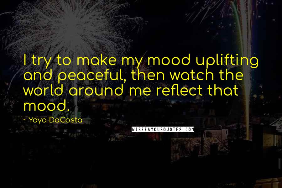 Yaya DaCosta Quotes: I try to make my mood uplifting and peaceful, then watch the world around me reflect that mood.