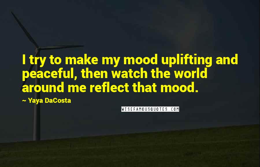 Yaya DaCosta Quotes: I try to make my mood uplifting and peaceful, then watch the world around me reflect that mood.