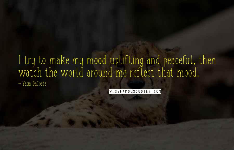 Yaya DaCosta Quotes: I try to make my mood uplifting and peaceful, then watch the world around me reflect that mood.