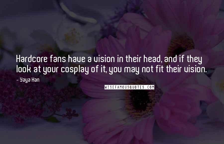 Yaya Han Quotes: Hardcore fans have a vision in their head, and if they look at your cosplay of it, you may not fit their vision.