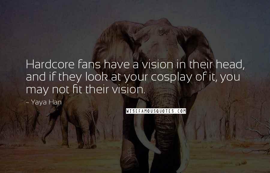 Yaya Han Quotes: Hardcore fans have a vision in their head, and if they look at your cosplay of it, you may not fit their vision.