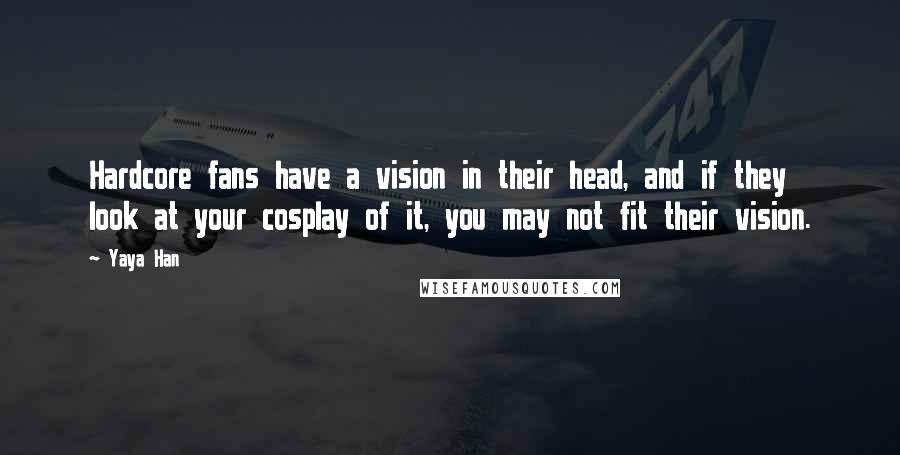 Yaya Han Quotes: Hardcore fans have a vision in their head, and if they look at your cosplay of it, you may not fit their vision.