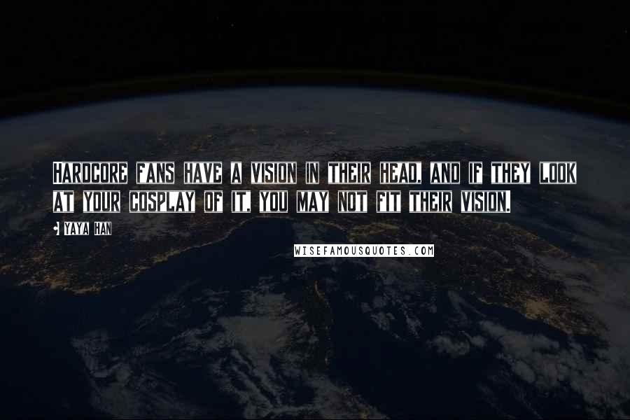 Yaya Han Quotes: Hardcore fans have a vision in their head, and if they look at your cosplay of it, you may not fit their vision.