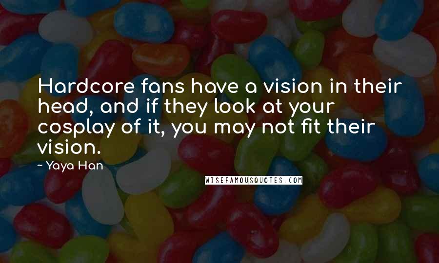 Yaya Han Quotes: Hardcore fans have a vision in their head, and if they look at your cosplay of it, you may not fit their vision.