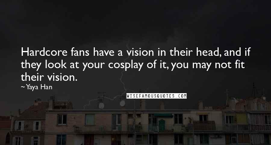 Yaya Han Quotes: Hardcore fans have a vision in their head, and if they look at your cosplay of it, you may not fit their vision.