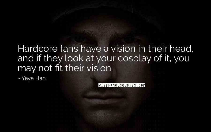 Yaya Han Quotes: Hardcore fans have a vision in their head, and if they look at your cosplay of it, you may not fit their vision.