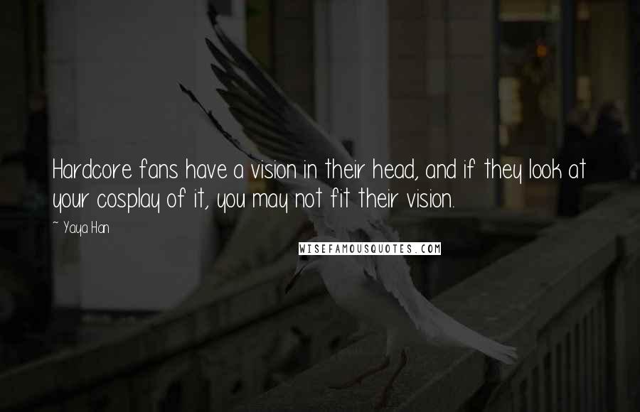 Yaya Han Quotes: Hardcore fans have a vision in their head, and if they look at your cosplay of it, you may not fit their vision.