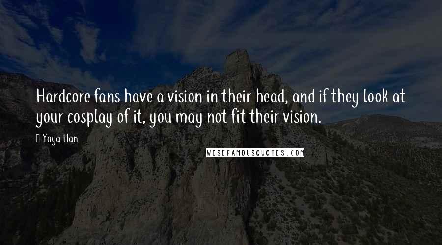 Yaya Han Quotes: Hardcore fans have a vision in their head, and if they look at your cosplay of it, you may not fit their vision.