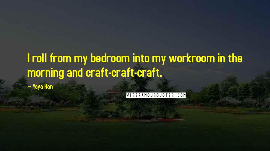 Yaya Han Quotes: I roll from my bedroom into my workroom in the morning and craft-craft-craft.