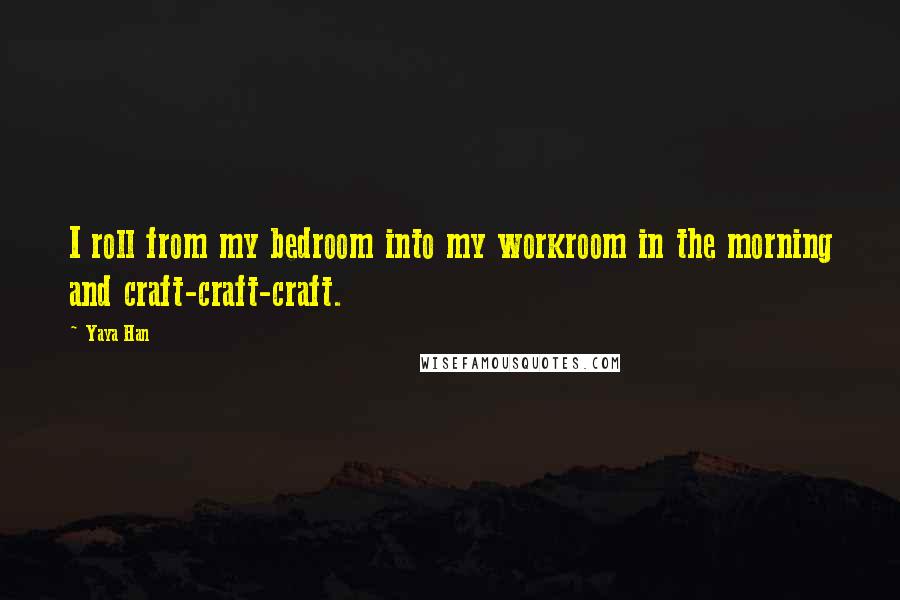 Yaya Han Quotes: I roll from my bedroom into my workroom in the morning and craft-craft-craft.