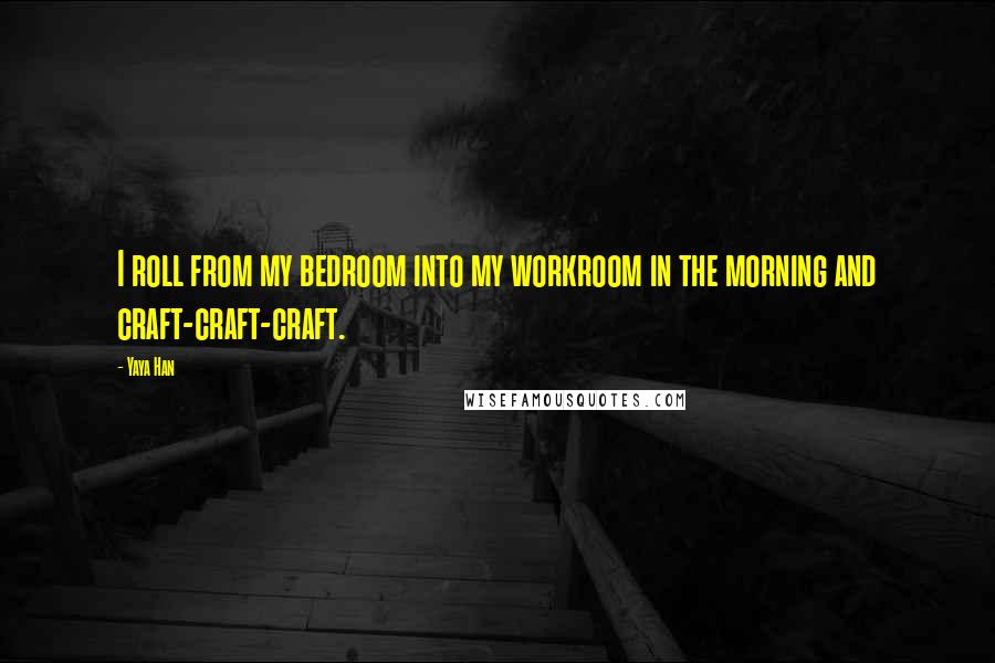 Yaya Han Quotes: I roll from my bedroom into my workroom in the morning and craft-craft-craft.