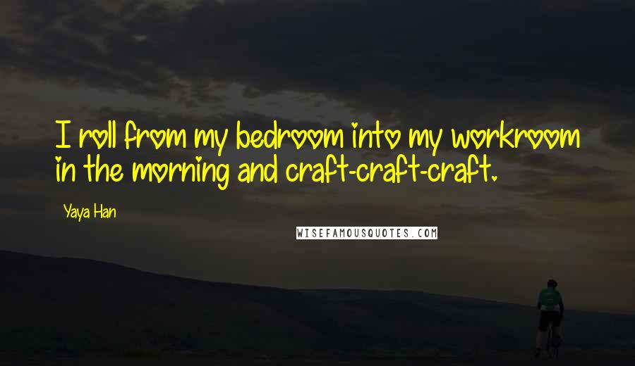 Yaya Han Quotes: I roll from my bedroom into my workroom in the morning and craft-craft-craft.