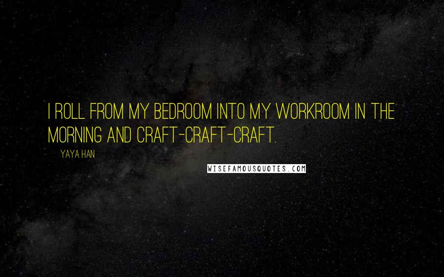 Yaya Han Quotes: I roll from my bedroom into my workroom in the morning and craft-craft-craft.