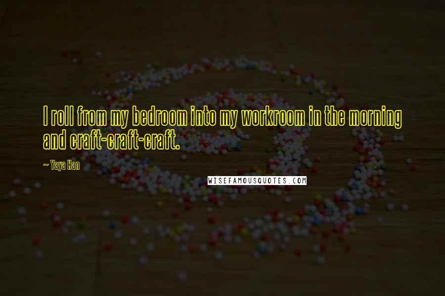 Yaya Han Quotes: I roll from my bedroom into my workroom in the morning and craft-craft-craft.