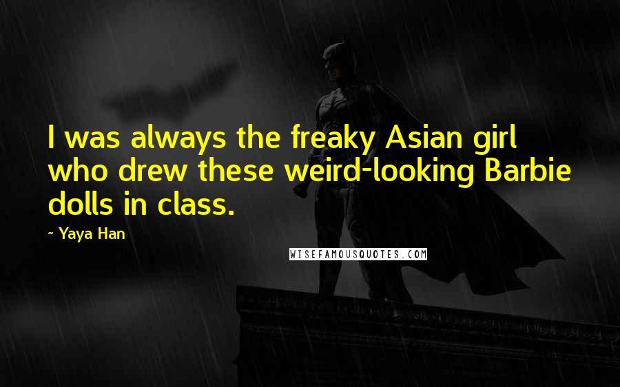 Yaya Han Quotes: I was always the freaky Asian girl who drew these weird-looking Barbie dolls in class.