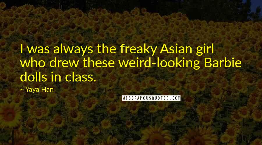 Yaya Han Quotes: I was always the freaky Asian girl who drew these weird-looking Barbie dolls in class.