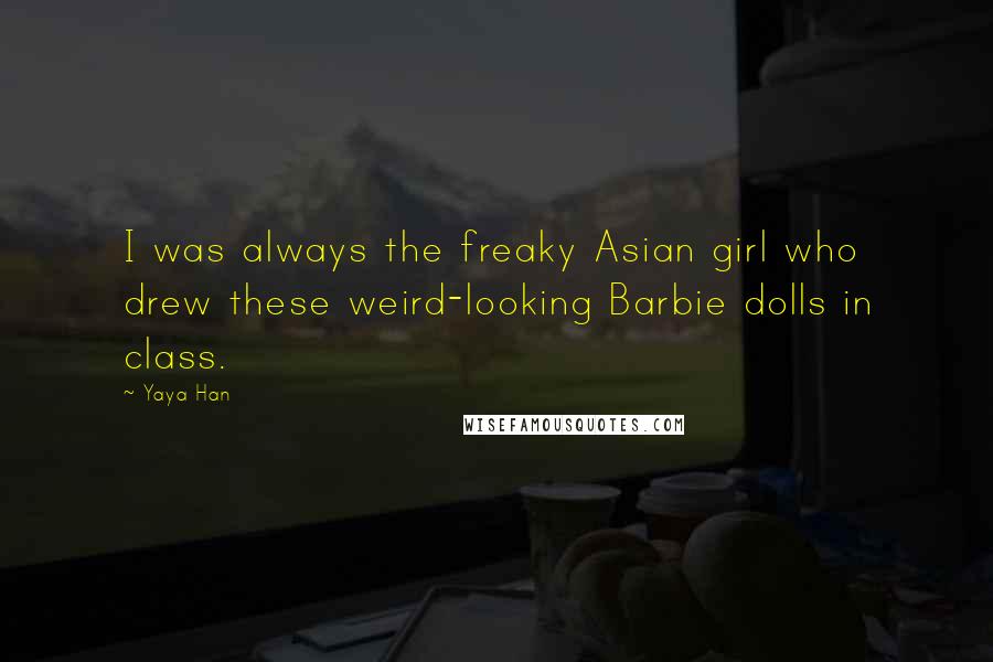 Yaya Han Quotes: I was always the freaky Asian girl who drew these weird-looking Barbie dolls in class.