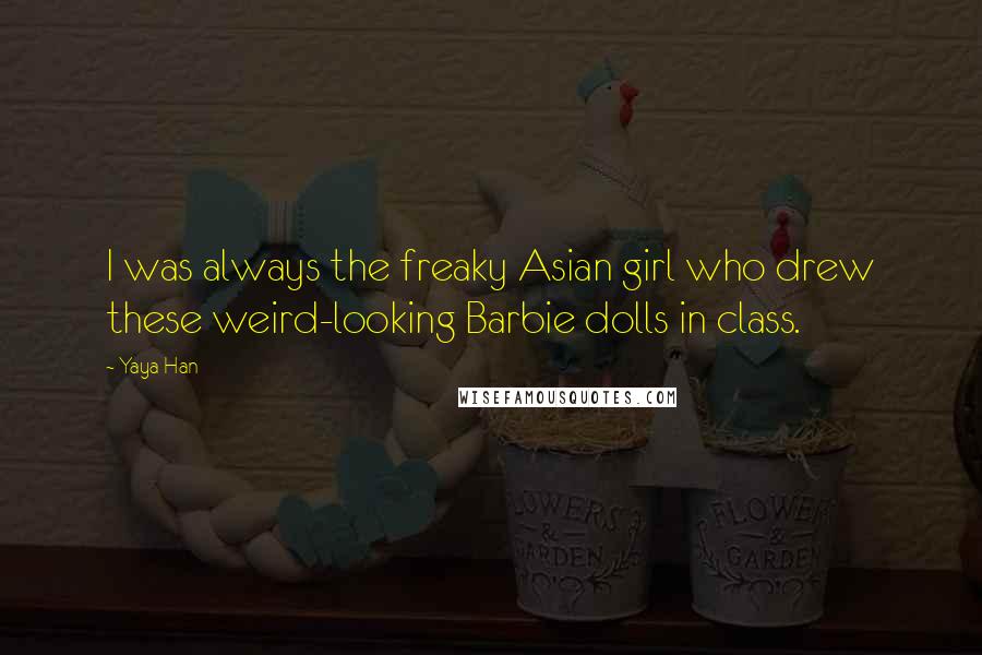 Yaya Han Quotes: I was always the freaky Asian girl who drew these weird-looking Barbie dolls in class.