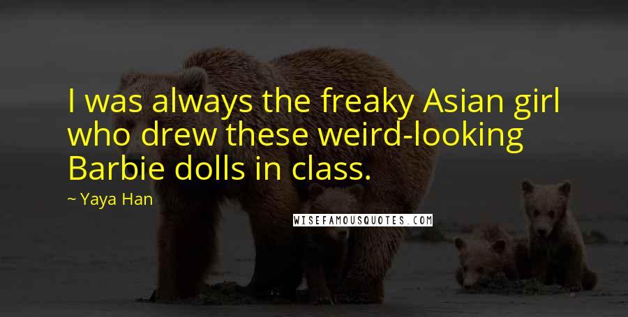 Yaya Han Quotes: I was always the freaky Asian girl who drew these weird-looking Barbie dolls in class.