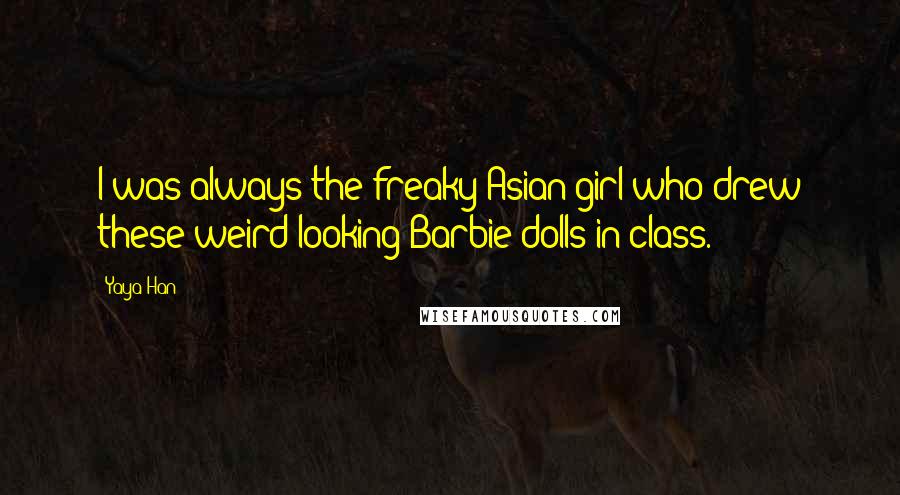 Yaya Han Quotes: I was always the freaky Asian girl who drew these weird-looking Barbie dolls in class.