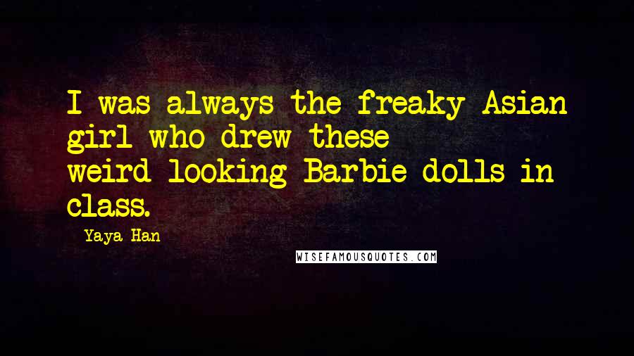 Yaya Han Quotes: I was always the freaky Asian girl who drew these weird-looking Barbie dolls in class.