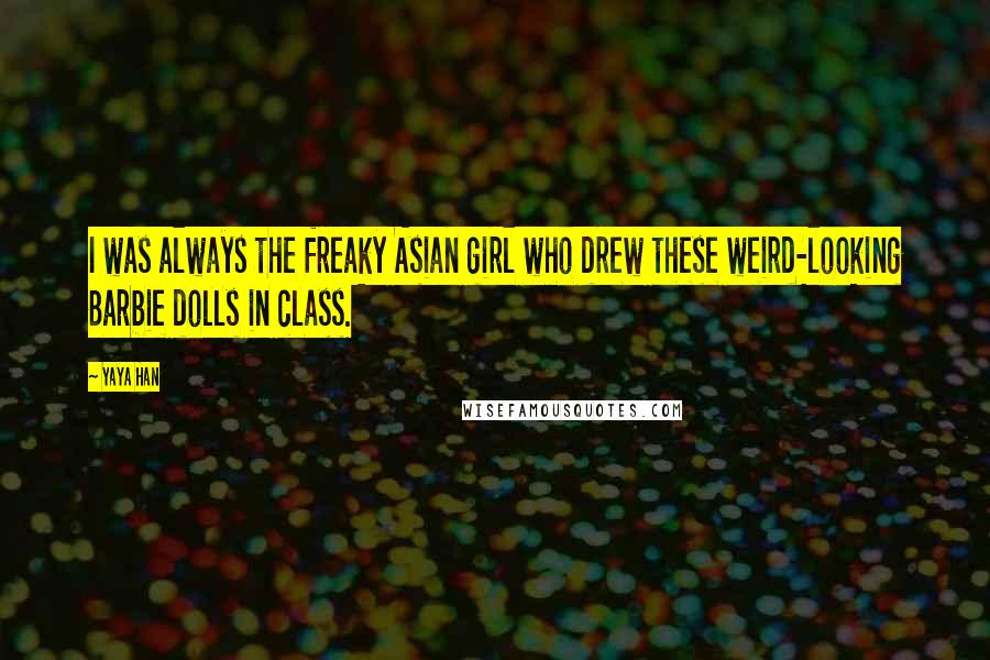 Yaya Han Quotes: I was always the freaky Asian girl who drew these weird-looking Barbie dolls in class.